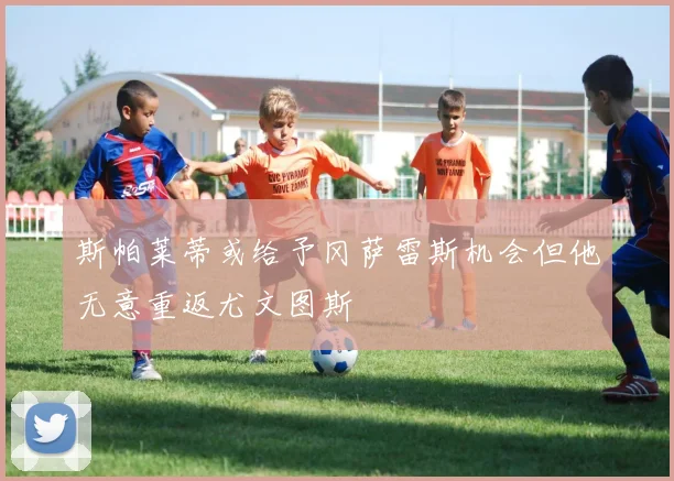 斯帕莱蒂或给予冈萨雷斯机会但他无意重返尤文图斯