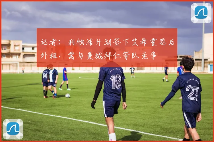 记者：利物浦计划签下艾希霍恩后外租，需与曼城拜仁等队竞争