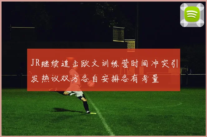 JR继续追击欧文训练营时间冲突引发热议双方各自安排各有考量
