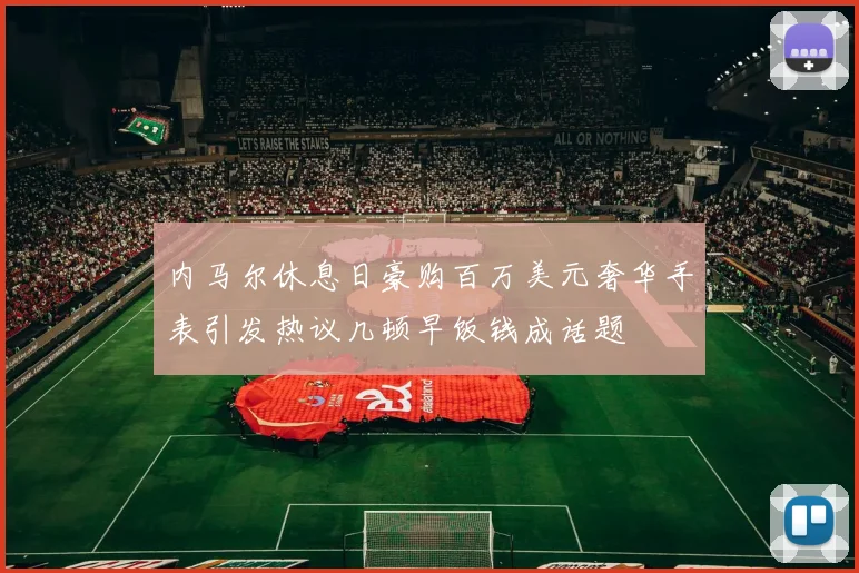 内马尔休息日豪购百万美元奢华手表引发热议几顿早饭钱成话题