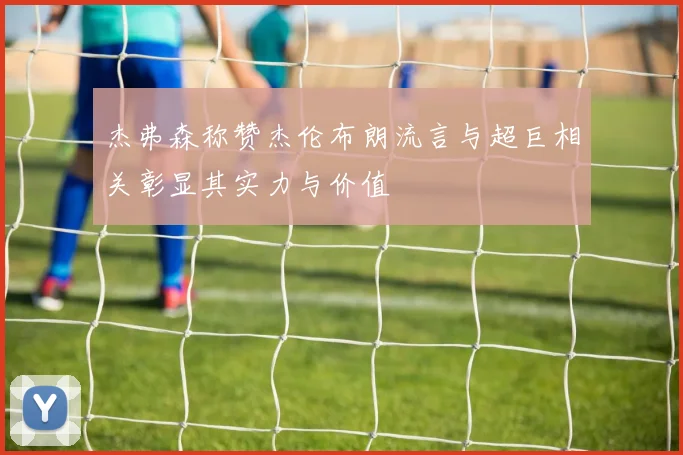 杰弗森称赞杰伦布朗流言与超巨相关彰显其实力与价值
