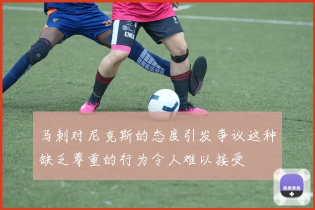 马刺对尼克斯的态度引发争议这种缺乏尊重的行为令人难以接受