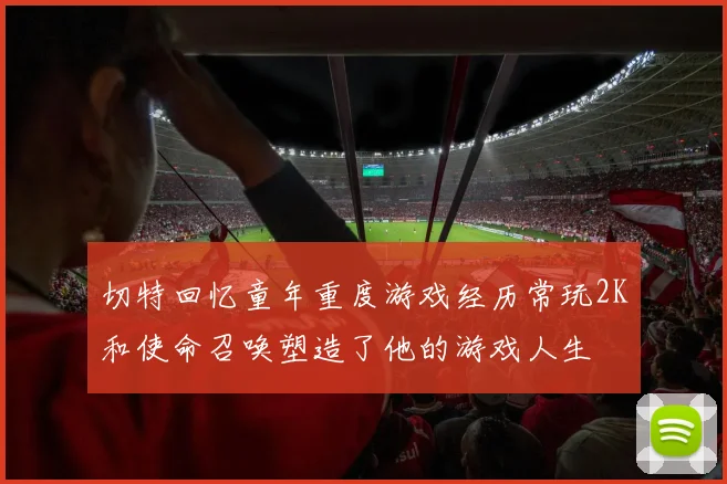 切特回忆童年重度游戏经历常玩2K和使命召唤塑造了他的游戏人生