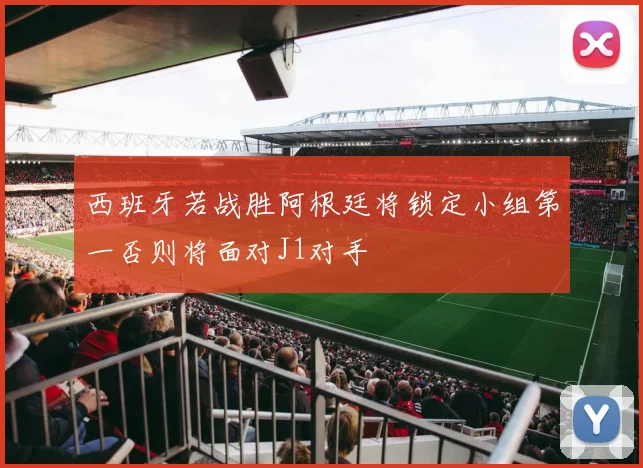 西班牙若战胜阿根廷将锁定小组第一否则将面对J1对手