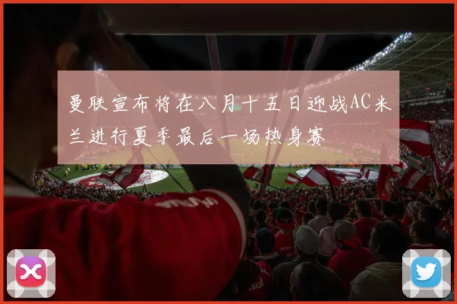 曼联宣布将在八月十五日迎战AC米兰进行夏季最后一场热身赛