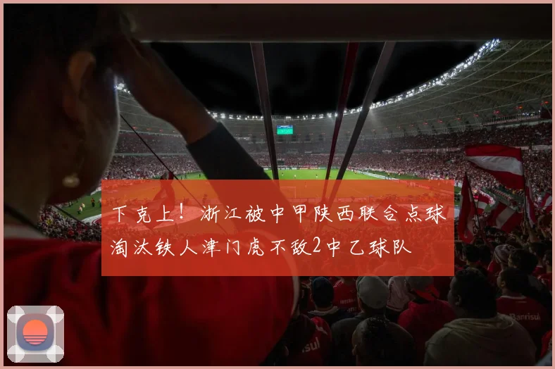 下克上！浙江被中甲陕西联合点球淘汰铁人津门虎不敌2中乙球队