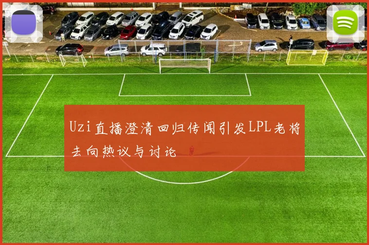Uzi直播澄清回归传闻引发LPL老将去向热议与讨论