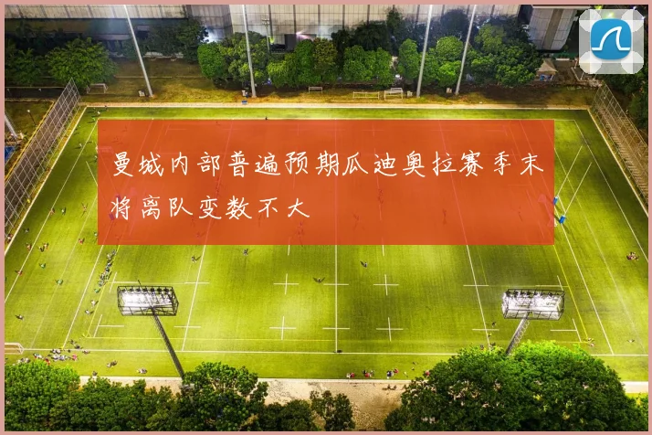 曼城内部普遍预期瓜迪奥拉赛季末将离队变数不大
