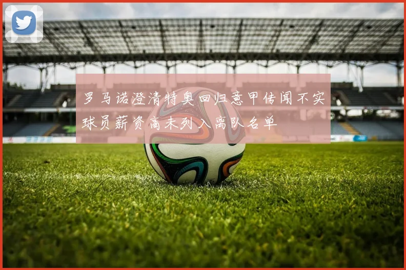 罗马诺澄清特奥回归意甲传闻不实球员薪资高未列入离队名单