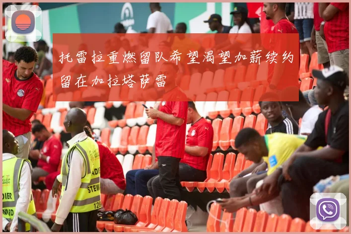 托雷拉重燃留队希望渴望加薪续约留在加拉塔萨雷