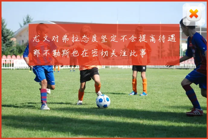 尤文对弗拉态度坚定不会提高待遇那不勒斯也在密切关注此事