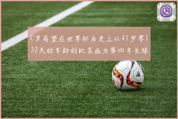 C罗有望在世界杯历史上以41岁零132天的年龄创纪录成为第四年长球员