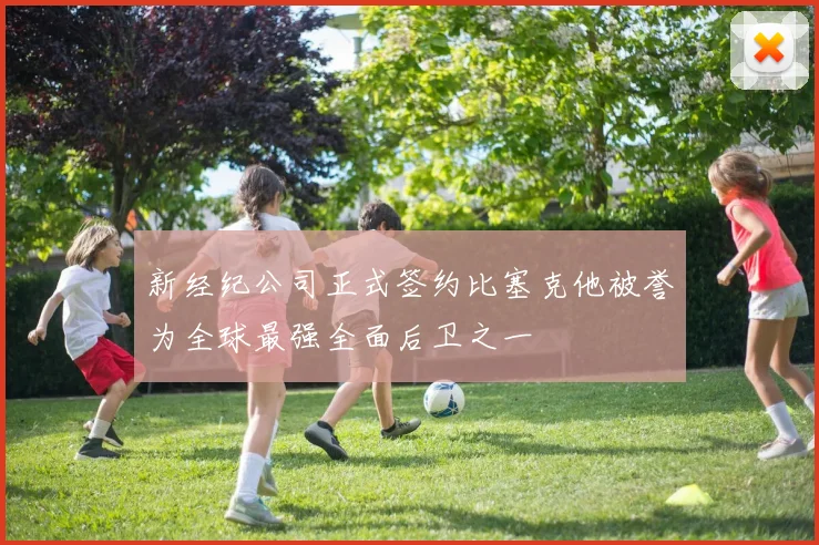 新经纪公司正式签约比塞克他被誉为全球最强全面后卫之一