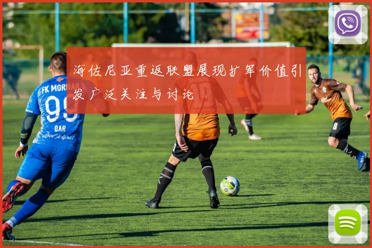 海佐尼亚重返联盟展现扩军价值引发广泛关注与讨论