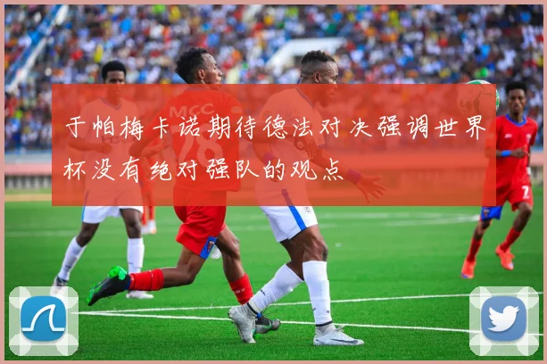 于帕梅卡诺期待德法对决强调世界杯没有绝对强队的观点
