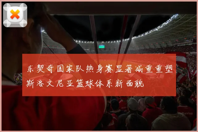 东契奇国家队热身赛显著减重重塑斯洛文尼亚篮球体系新面貌