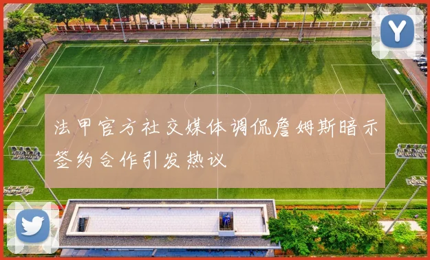 法甲官方社交媒体调侃詹姆斯暗示签约合作引发热议