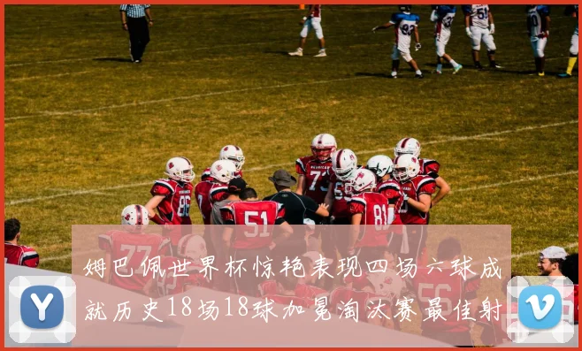 姆巴佩世界杯惊艳表现四场六球成就历史18场18球加冕淘汰赛最佳射手
