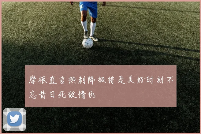 摩根直言热刺降级将是美好时刻不忘昔日死敌情仇