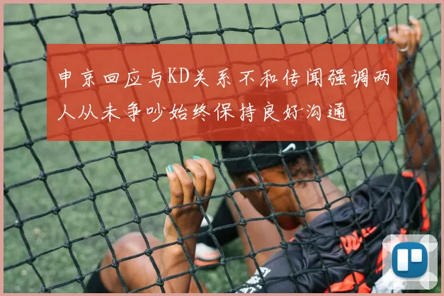 申京回应与KD关系不和传闻强调两人从未争吵始终保持良好沟通