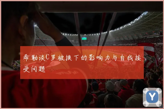 希勒谈C罗被换下的影响力与自我接受问题