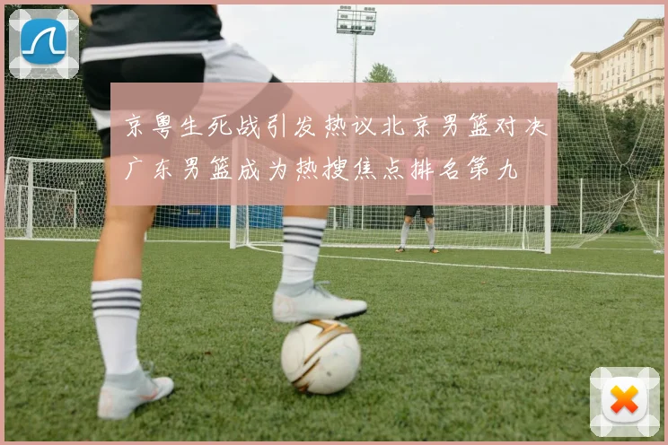 京粤生死战引发热议北京男篮对决广东男篮成为热搜焦点排名第九
