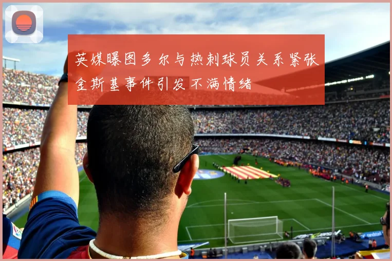 英媒曝图多尔与热刺球员关系紧张金斯基事件引发不满情绪