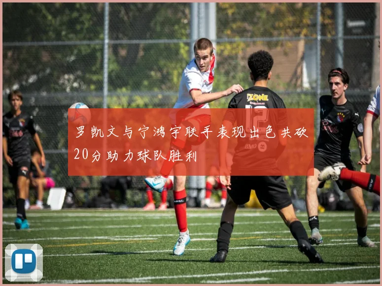 罗凯文与宁鸿宇联手表现出色共砍20分助力球队胜利