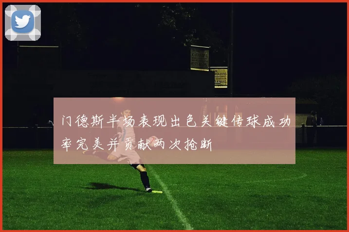 门德斯半场表现出色关键传球成功率完美并贡献两次抢断