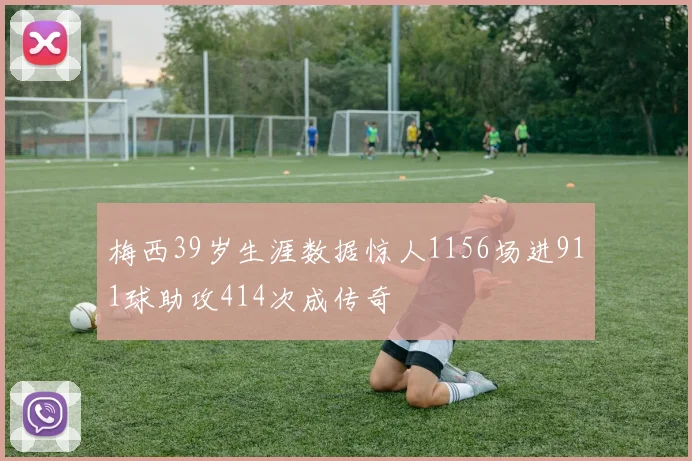 梅西39岁生涯数据惊人1156场进911球助攻414次成传奇