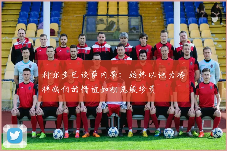 科尔多巴谈萨内蒂：始终以他为榜样我们的情谊如初见般珍贵