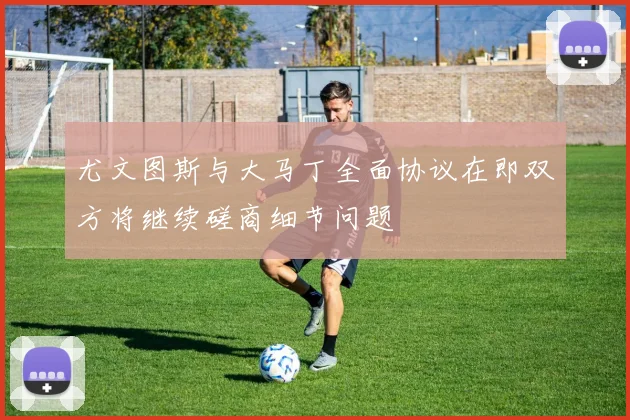 尤文图斯与大马丁全面协议在即双方将继续磋商细节问题